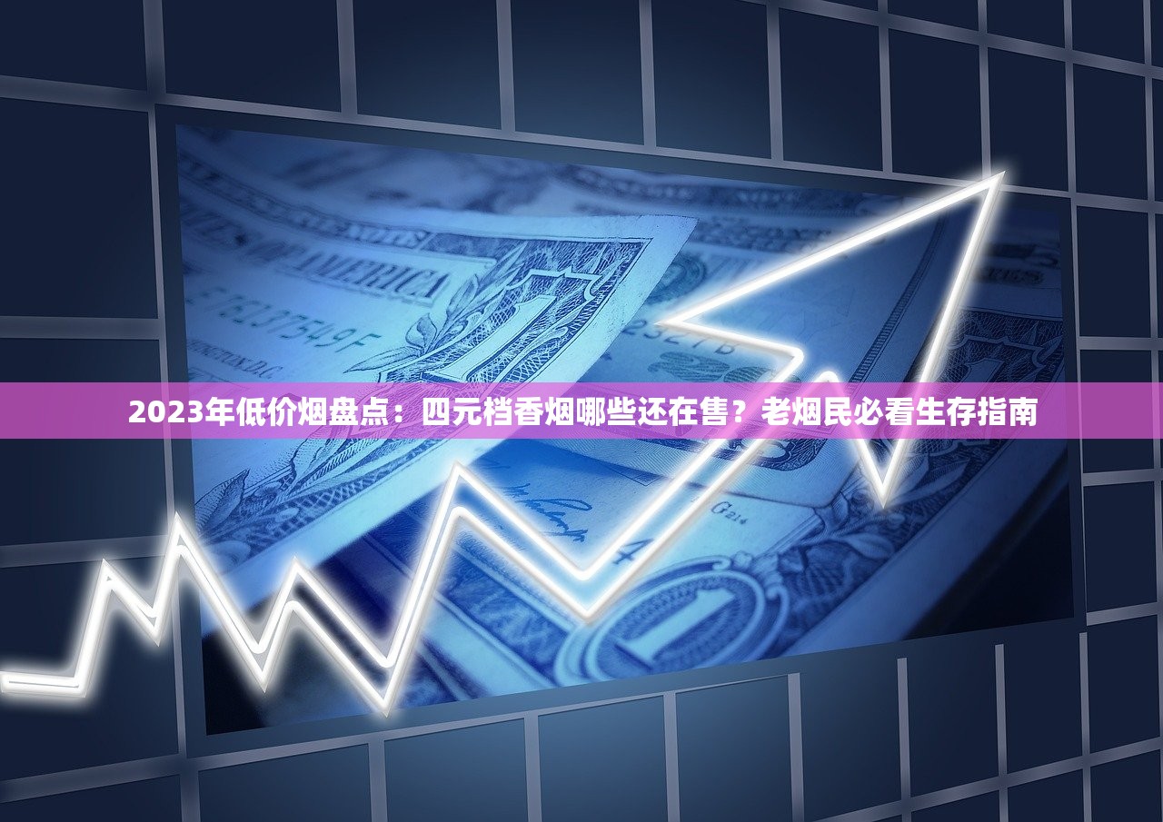 2023年低价烟盘点：四元档香烟哪些还在售？老烟民必看生存指南