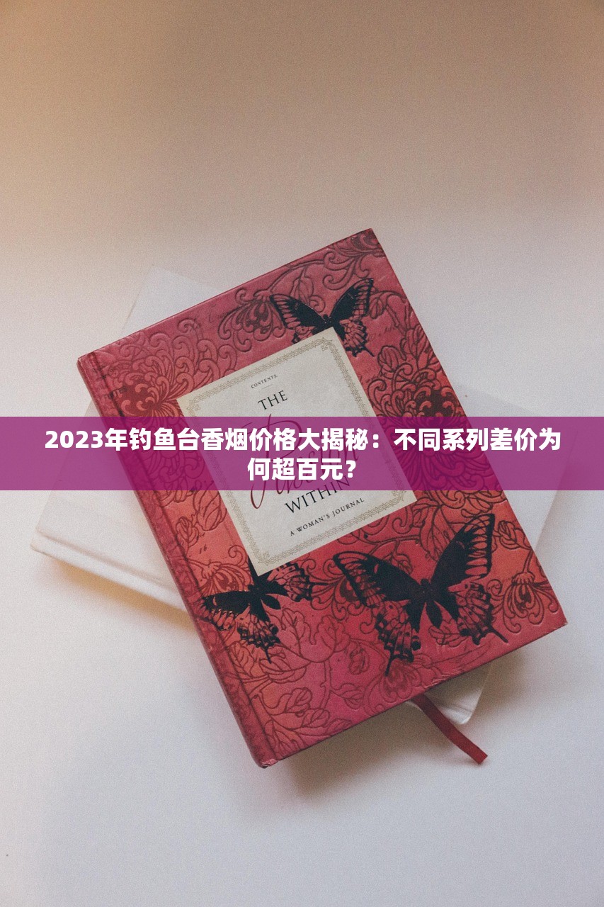 2023年钓鱼台香烟价格大揭秘：不同系列差价为何超百元？