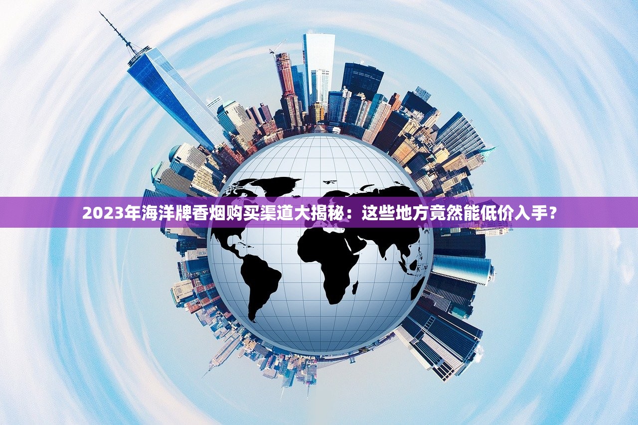2023年海洋牌香烟购买渠道大揭秘：这些地方竟然能低价入手？