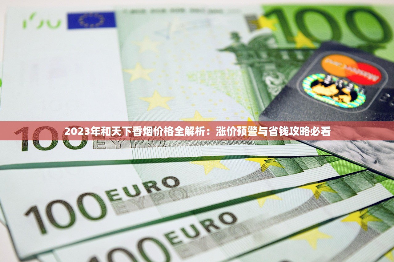2023年和天下香烟价格全解析：涨价预警与省钱攻略必看