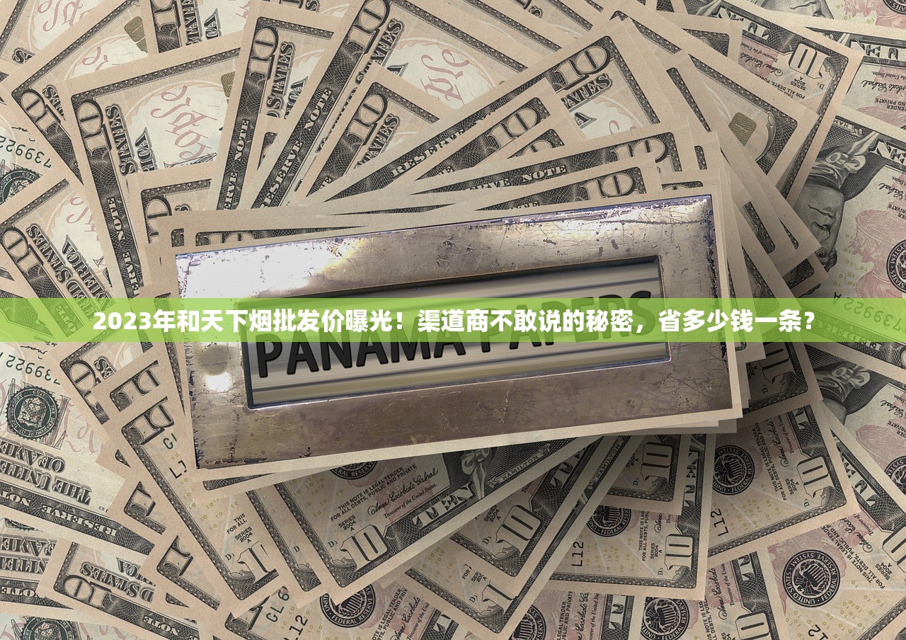 2023年和天下烟批发价曝光！渠道商不敢说的秘密，省多少钱一条？