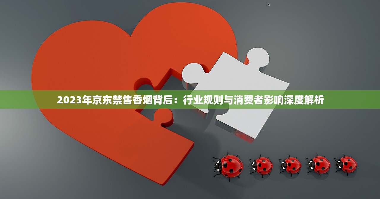 2023年京东禁售香烟背后：行业规则与消费者影响深度解析