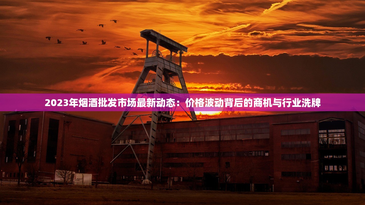 2023年烟酒批发市场最新动态：价格波动背后的商机与行业洗牌