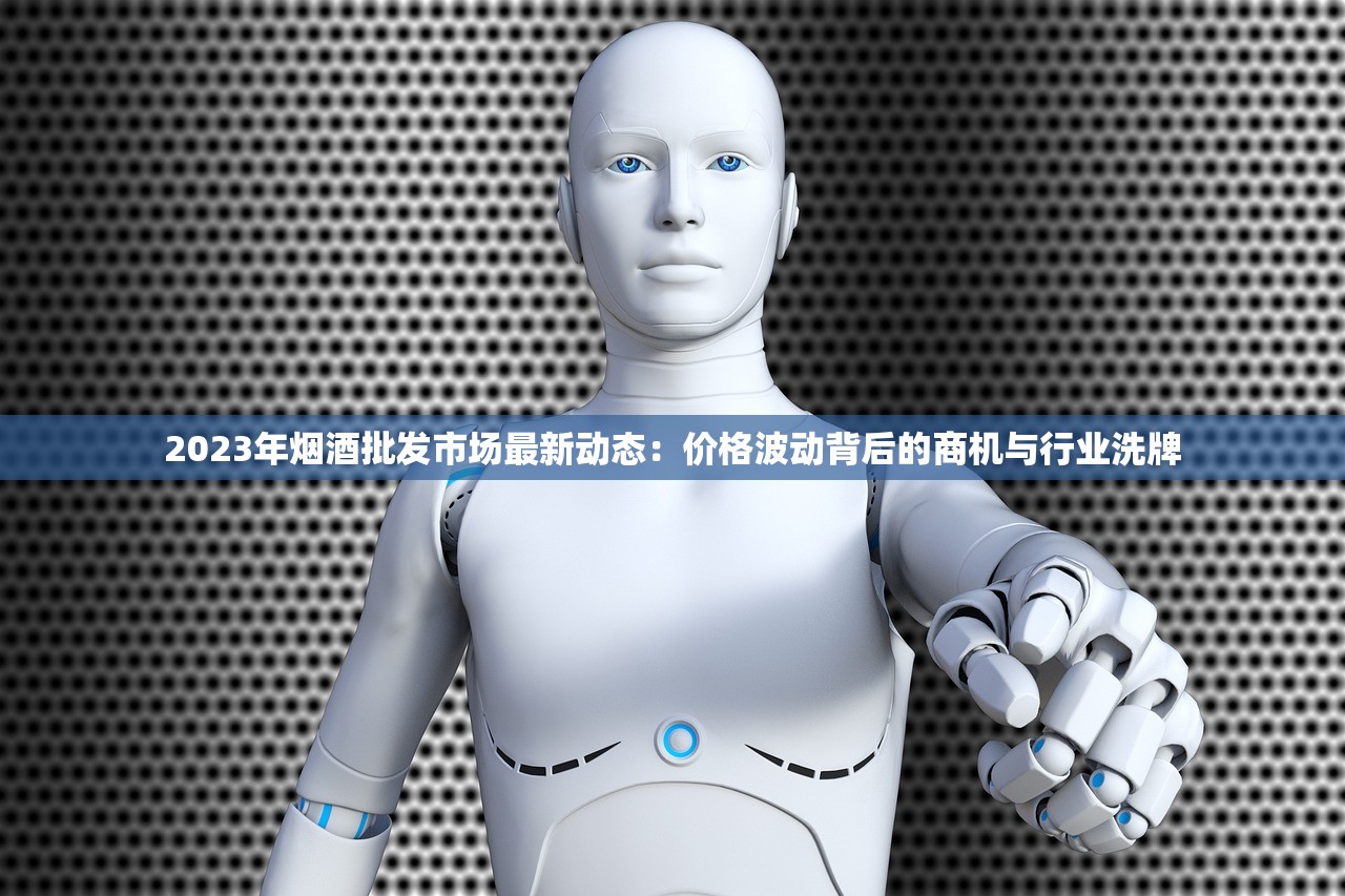2023年烟酒批发市场最新动态：价格波动背后的商机与行业洗牌