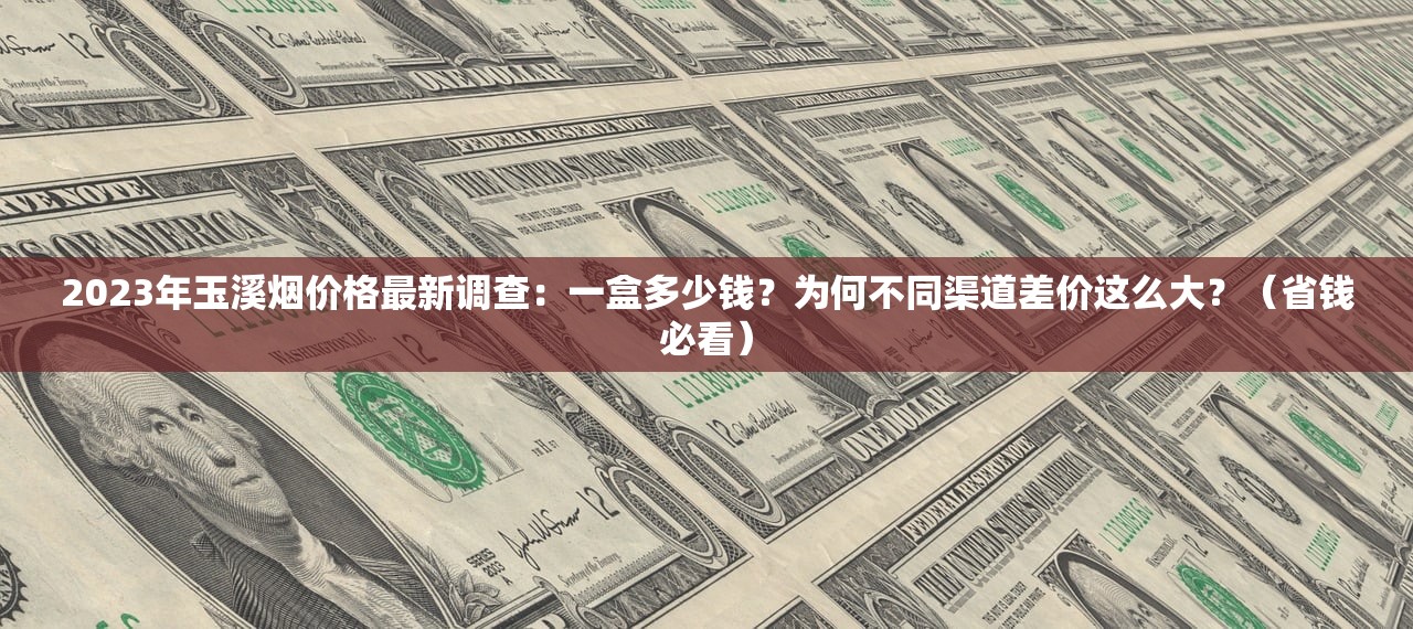 2023年玉溪烟价格最新调查：一盒多少钱？为何不同渠道差价这么大？（省钱必看）