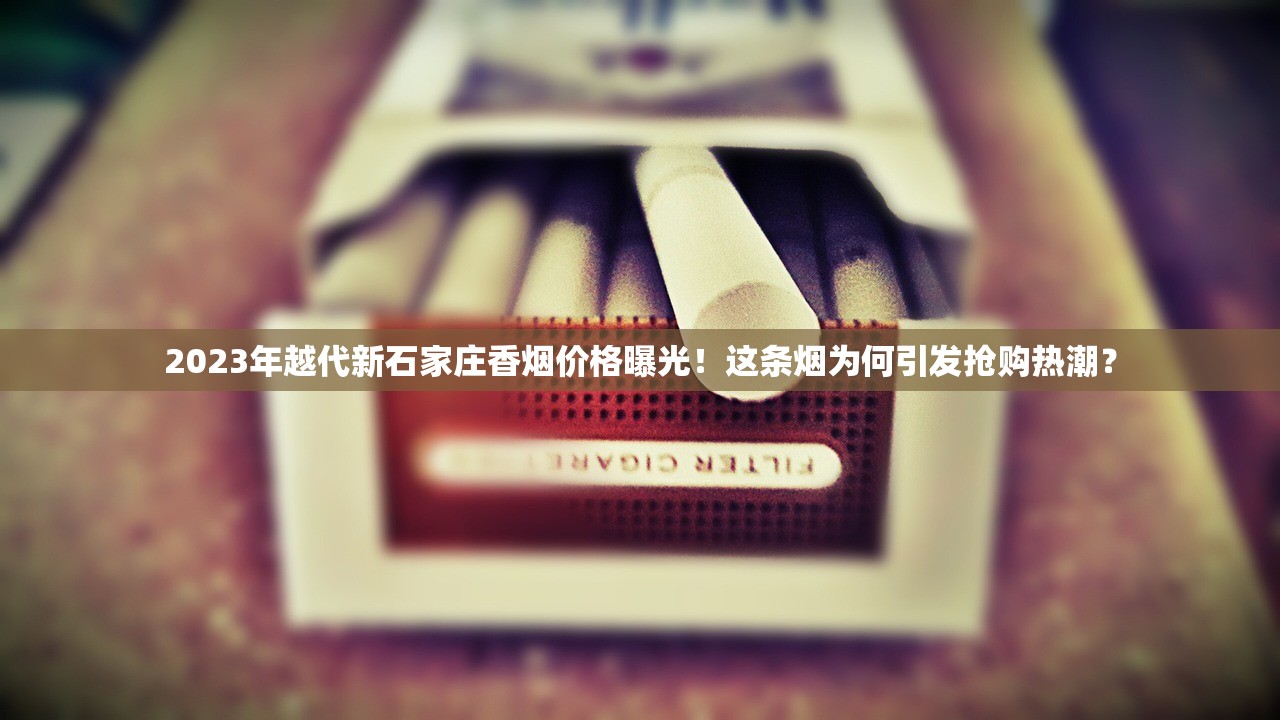 2023年越代新石家庄香烟价格曝光！这条烟为何引发抢购热潮？