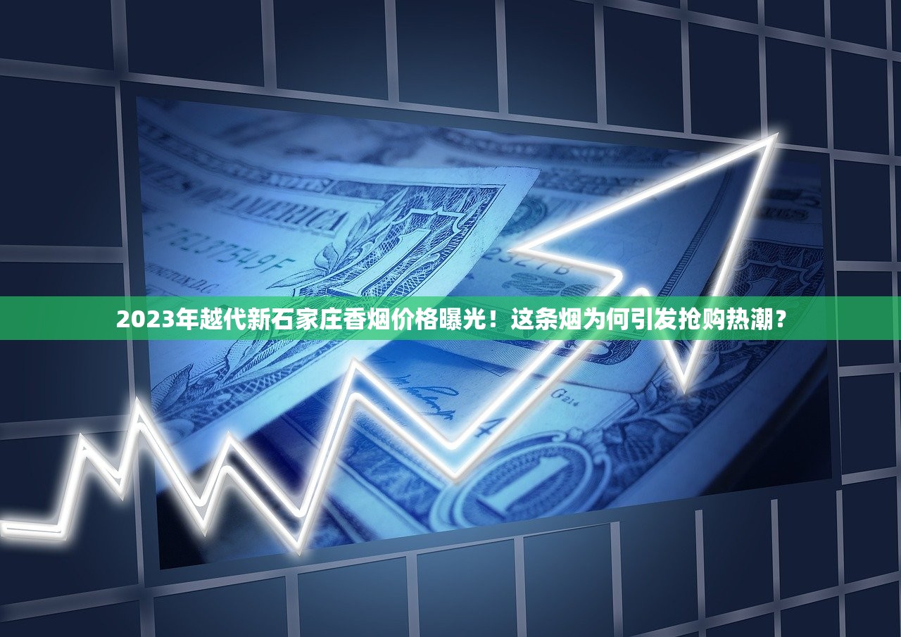 2023年越代新石家庄香烟价格曝光！这条烟为何引发抢购热潮？