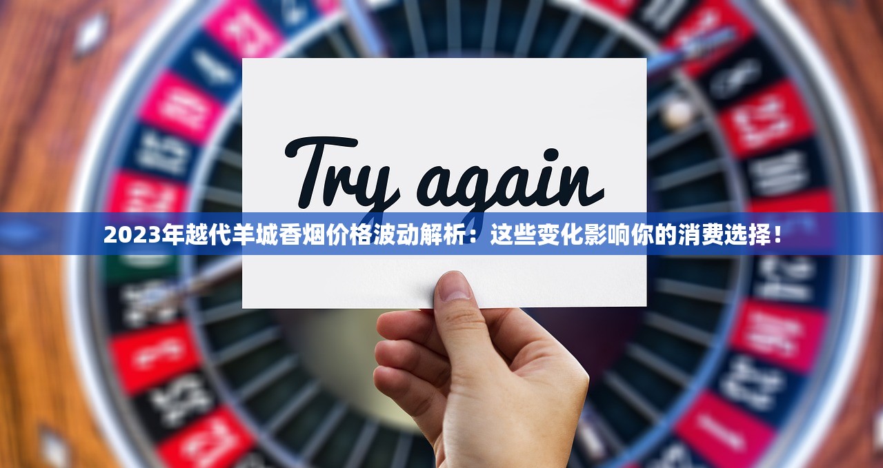 2023年越代羊城香烟价格波动解析：这些变化影响你的消费选择！