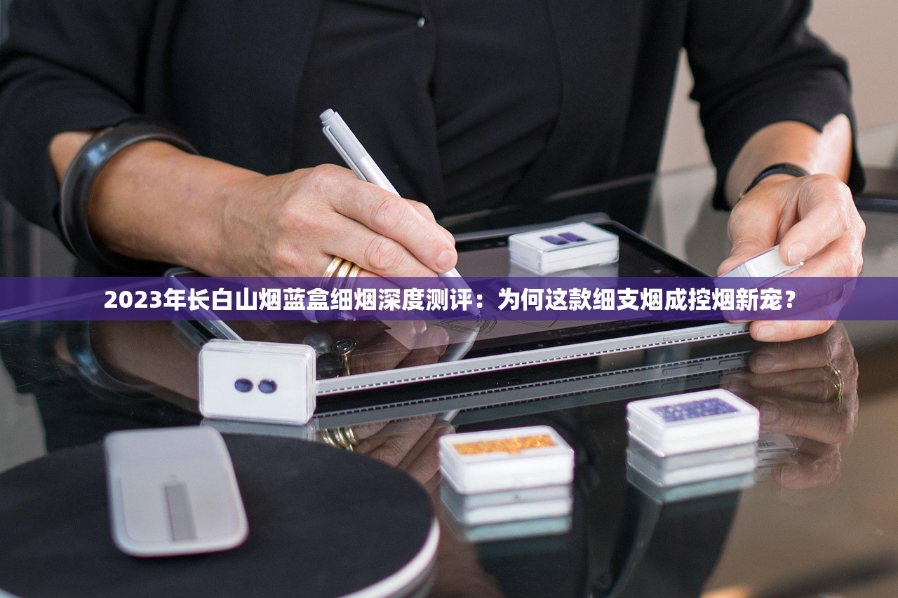 2023年长白山烟蓝盒细烟深度测评：为何这款细支烟成控烟新宠？