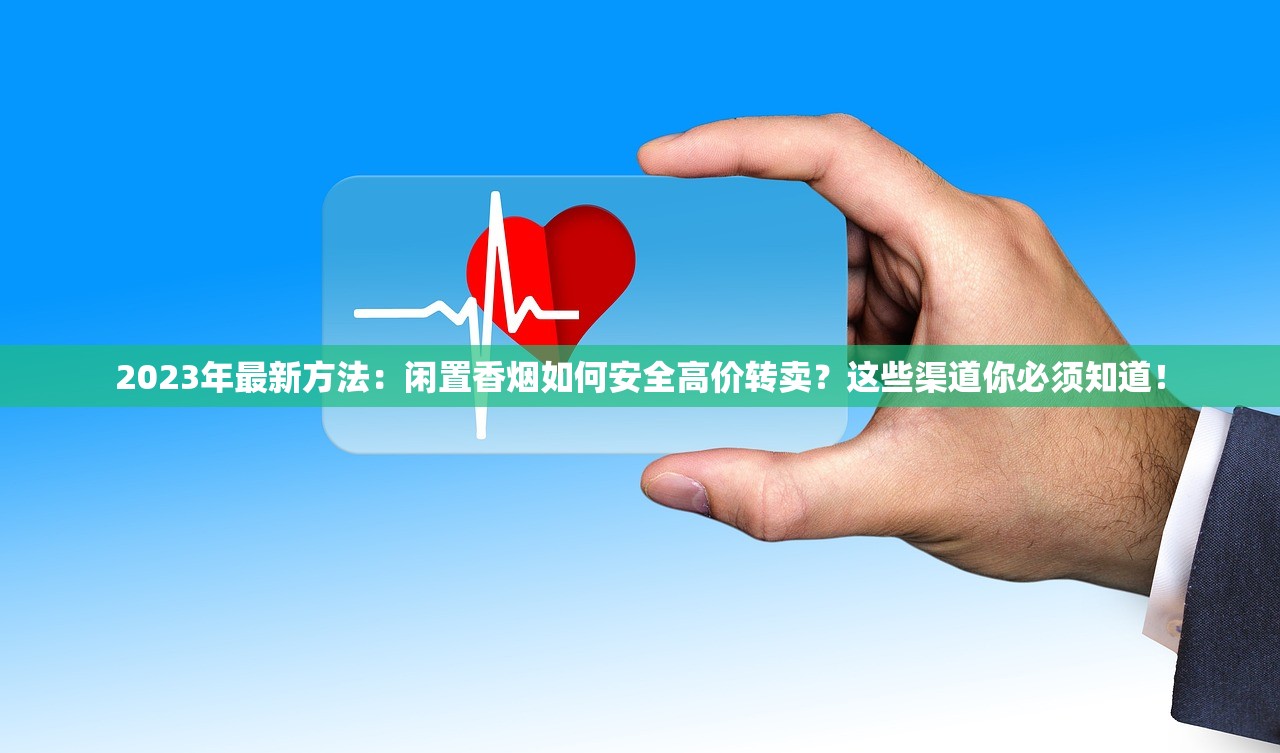 2023年最新方法：闲置香烟如何安全高价转卖？这些渠道你必须知道！