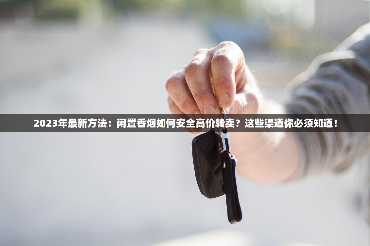 2023年最新方法：闲置香烟如何安全高价转卖？这些渠道你必须知道！