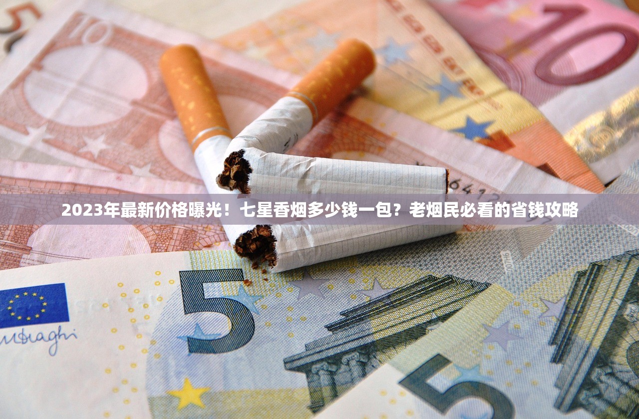 2023年最新价格曝光！七星香烟多少钱一包？老烟民必看的省钱攻略