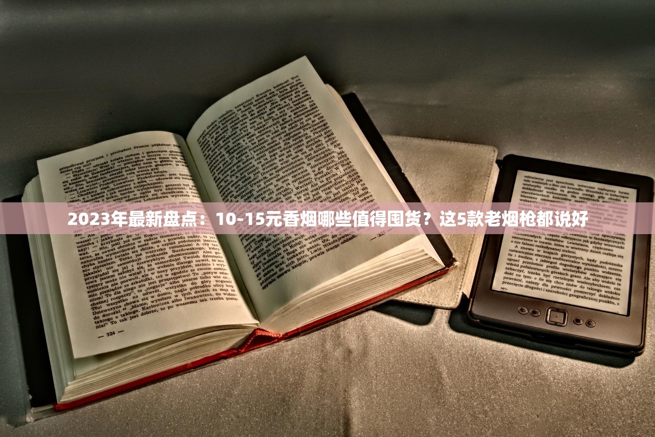 2023年最新盘点：10-15元香烟哪些值得囤货？这5款老烟枪都说好