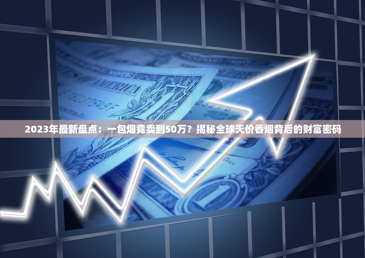 2023年最新盘点：一包烟竟卖到50万？揭秘全球天价香烟背后的财富密码