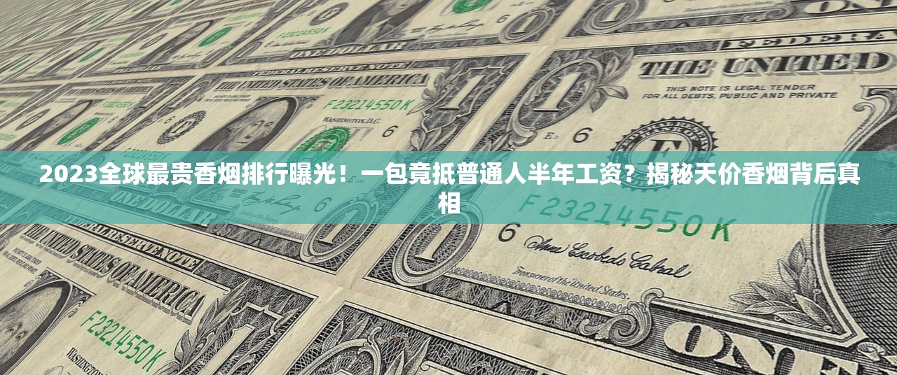 2023全球最贵香烟排行曝光！一包竟抵普通人半年工资？揭秘天价香烟背后真相