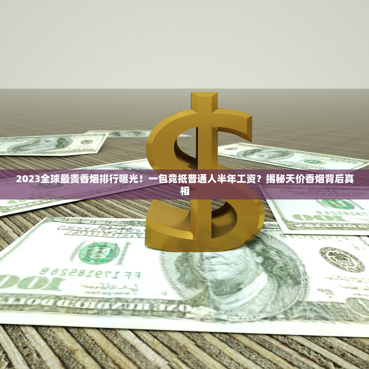 2023全球最贵香烟排行曝光！一包竟抵普通人半年工资？揭秘天价香烟背后真相