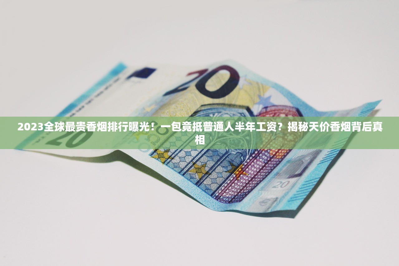 2023全球最贵香烟排行曝光！一包竟抵普通人半年工资？揭秘天价香烟背后真相