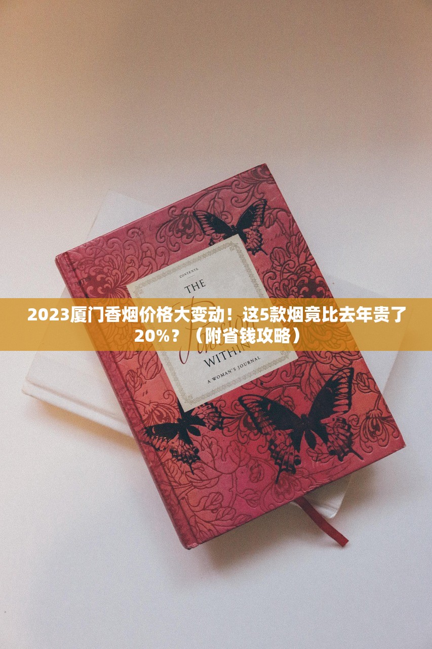 2023厦门香烟价格大变动！这5款烟竟比去年贵了20%？（附省钱攻略）