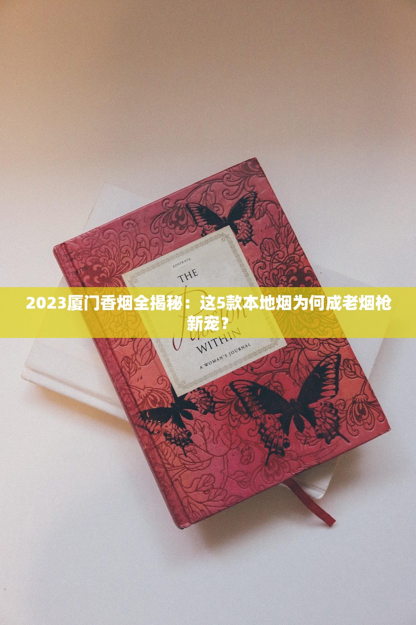 2023厦门香烟全揭秘：这5款本地烟为何成老烟枪新宠？