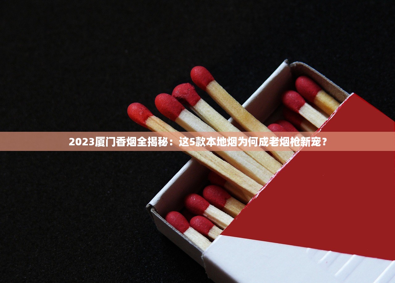 2023厦门香烟全揭秘：这5款本地烟为何成老烟枪新宠？