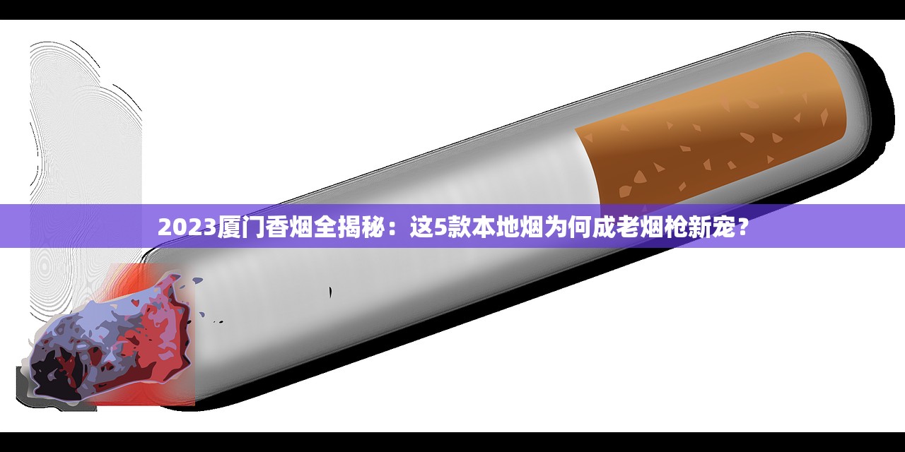 2023厦门香烟全揭秘：这5款本地烟为何成老烟枪新宠？