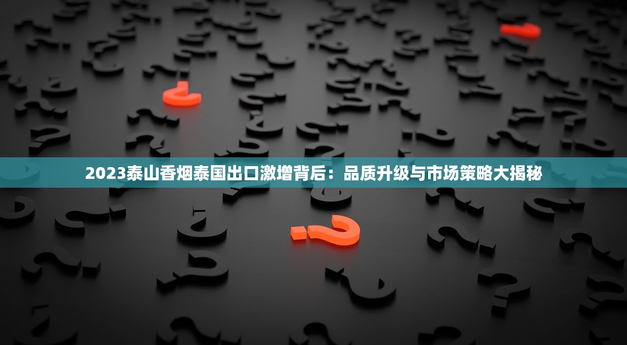2023泰山香烟泰国出口激增背后：品质升级与市场策略大揭秘