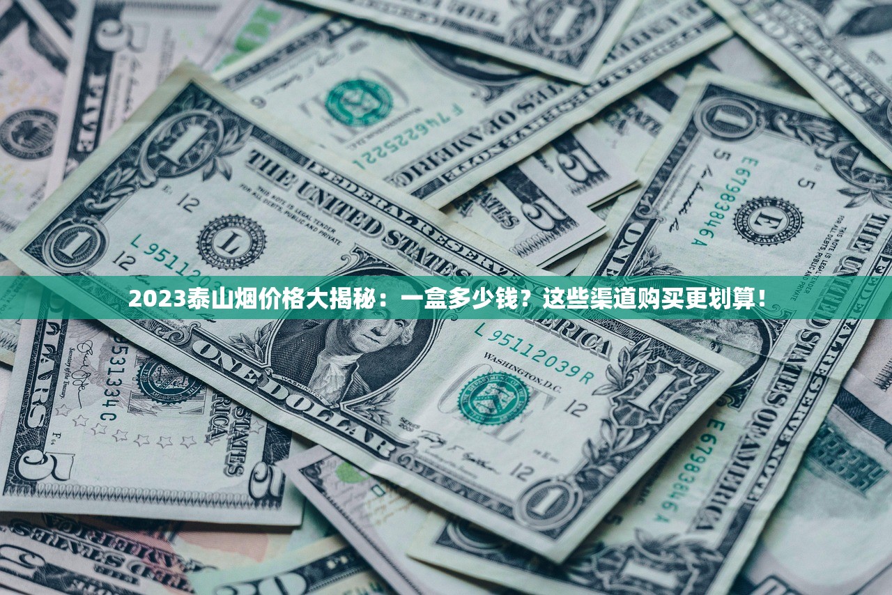 2023泰山烟价格大揭秘：一盒多少钱？这些渠道购买更划算！