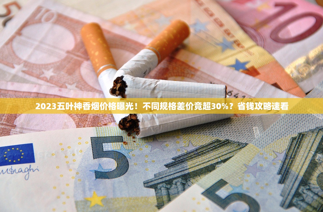 2023五叶神香烟价格曝光！不同规格差价竟超30%？省钱攻略速看