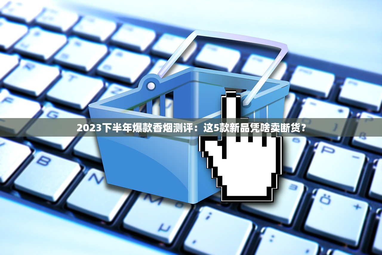 2023下半年爆款香烟测评：这5款新品凭啥卖断货？