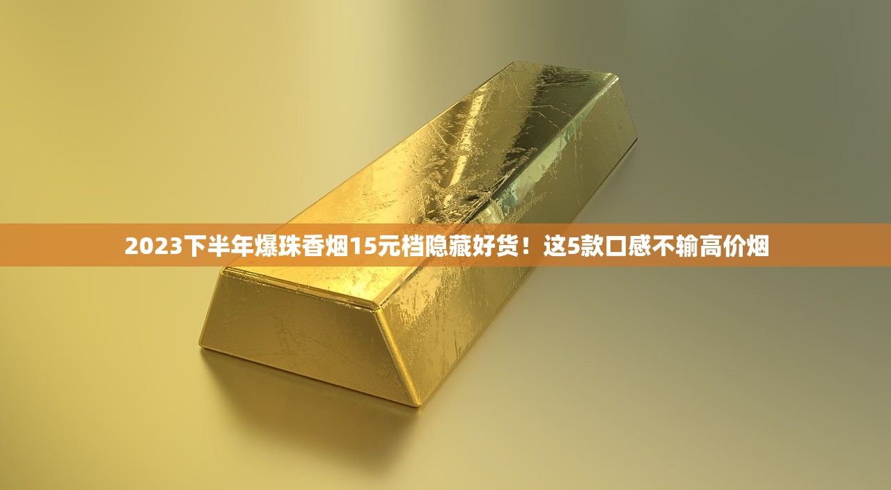 2023下半年爆珠香烟15元档隐藏好货！这5款口感不输高价烟