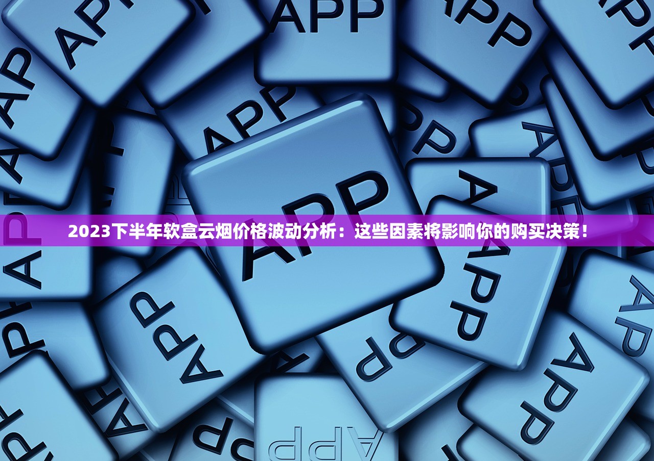 2023下半年软盒云烟价格波动分析：这些因素将影响你的购买决策！