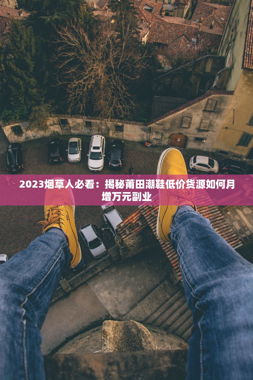2023烟草人必看：揭秘莆田潮鞋低价货源如何月增万元副业