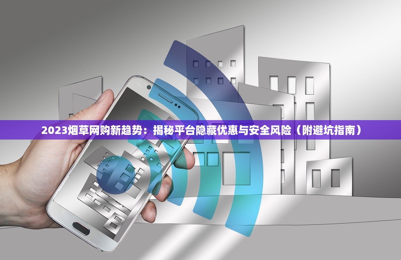 2023烟草网购新趋势：揭秘平台隐藏优惠与安全风险（附避坑指南）