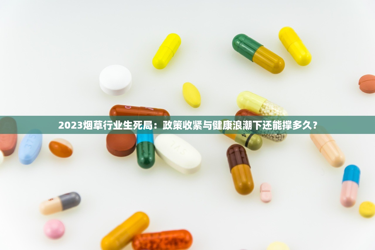 2023烟草行业生死局：政策收紧与健康浪潮下还能撑多久？