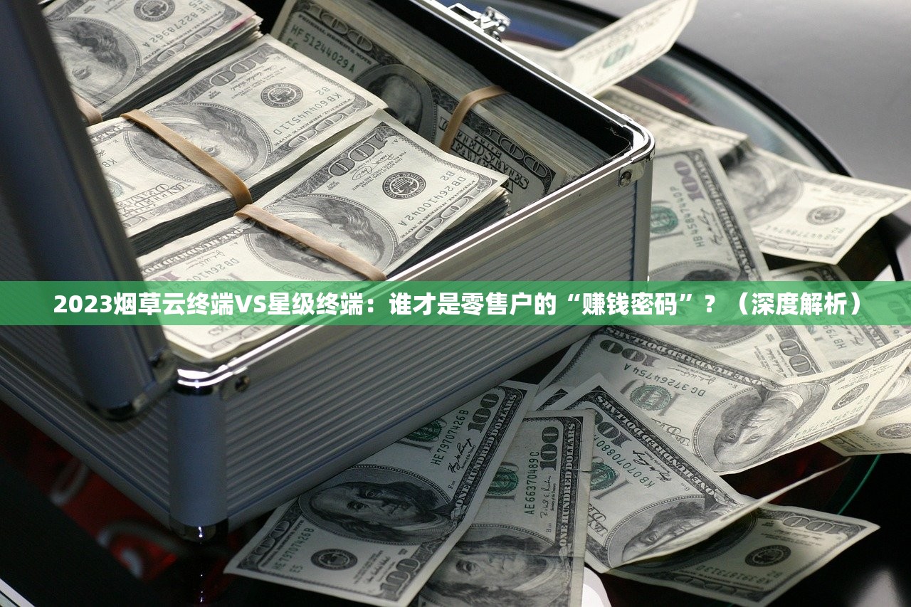 2023烟草云终端VS星级终端：谁才是零售户的“赚钱密码”？（深度解析）