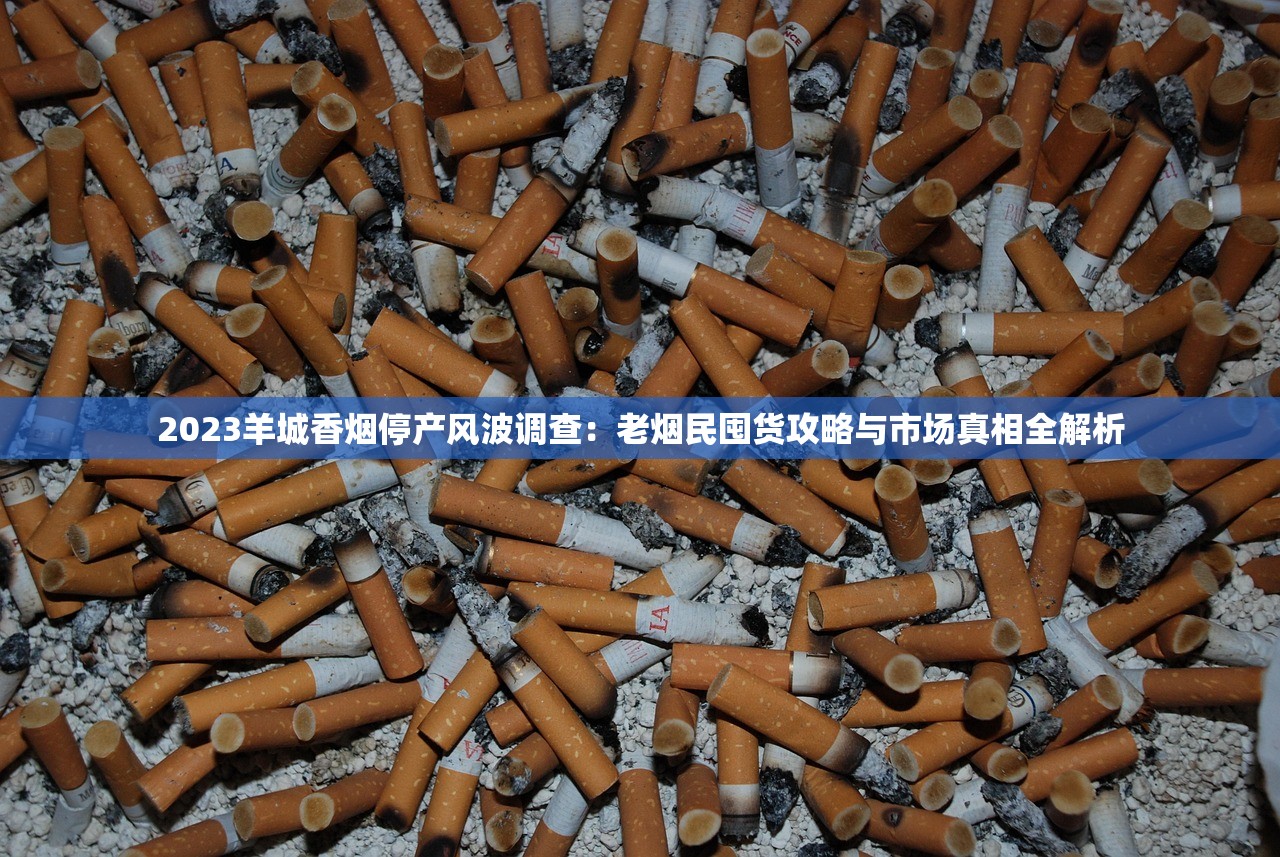 2023羊城香烟停产风波调查：老烟民囤货攻略与市场真相全解析