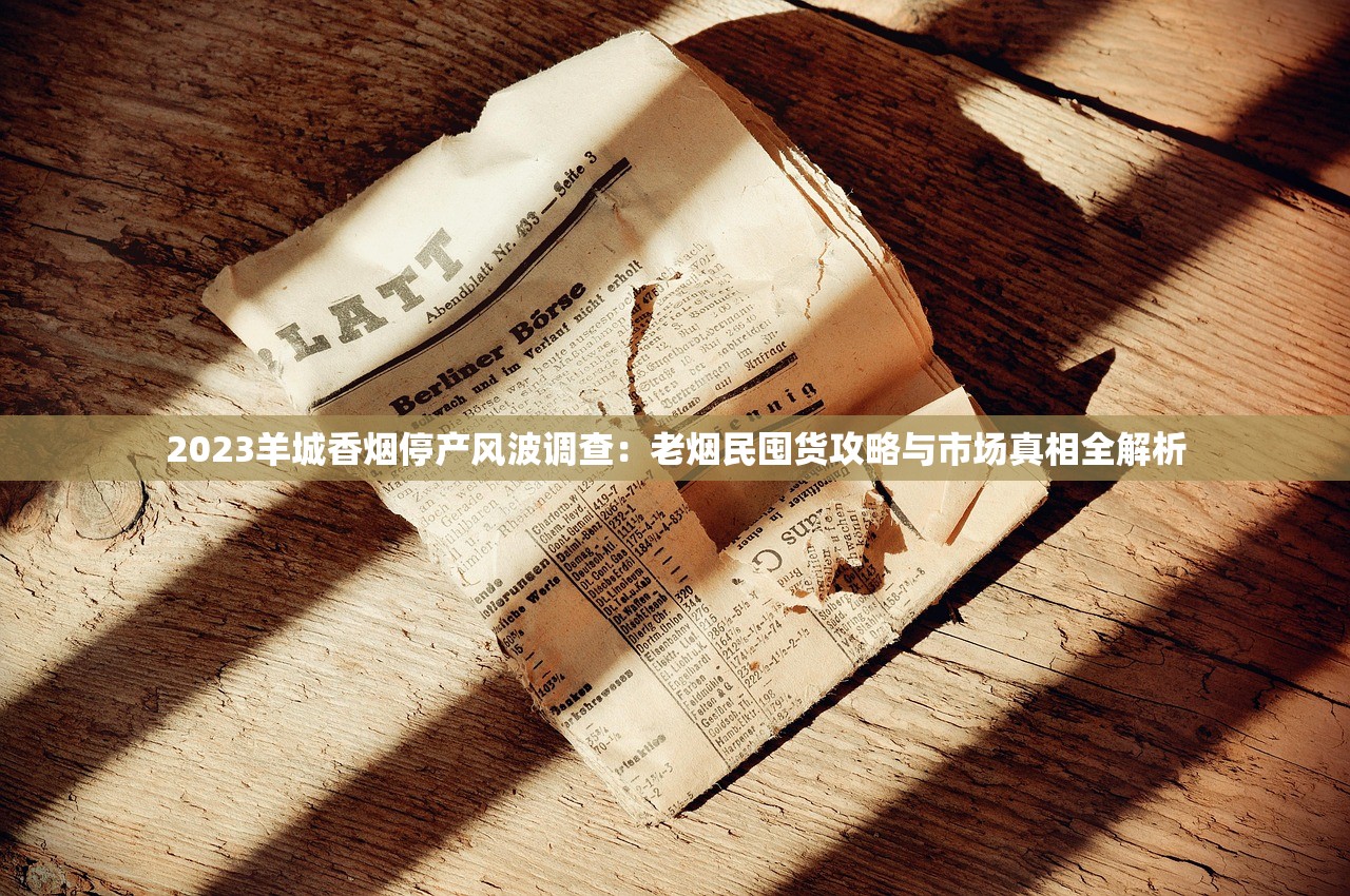 2023羊城香烟停产风波调查：老烟民囤货攻略与市场真相全解析