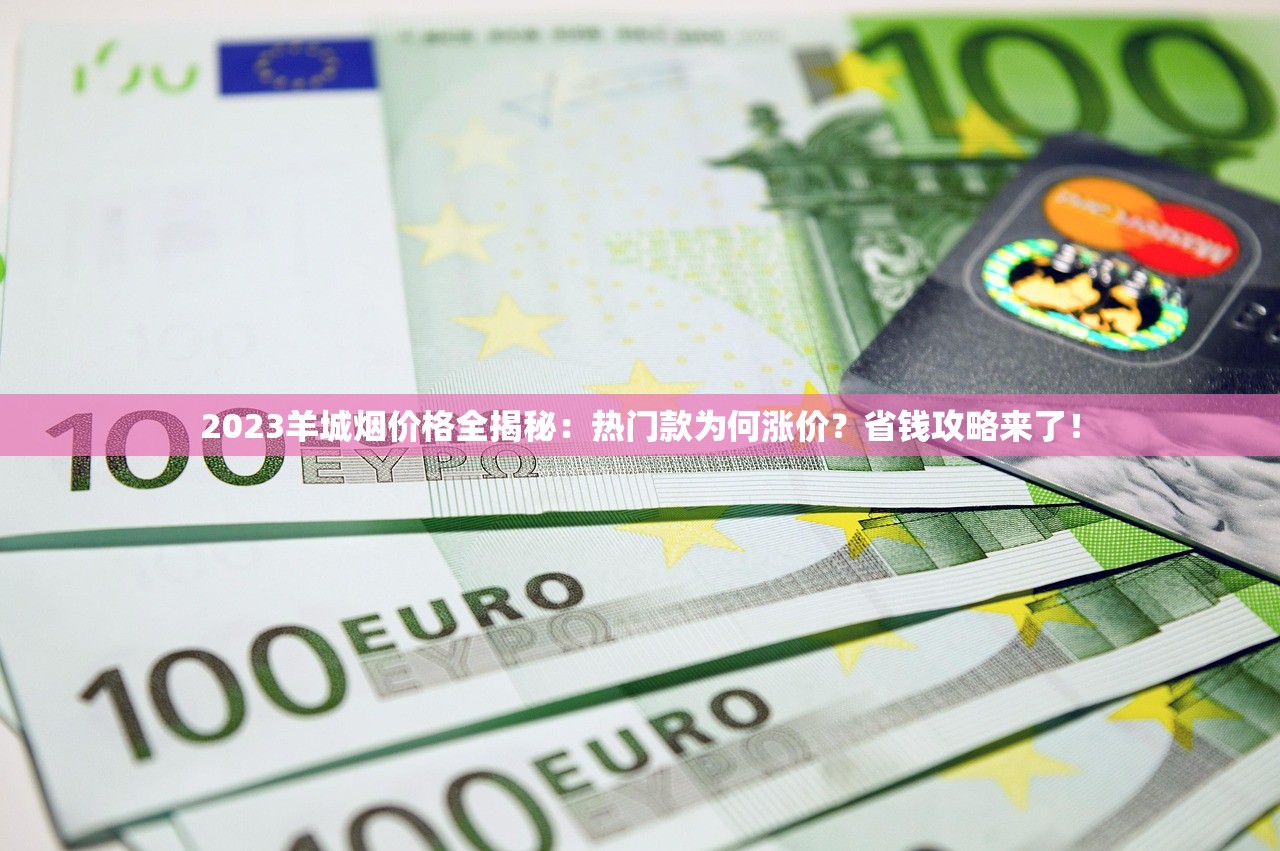 2023羊城烟价格全揭秘：热门款为何涨价？省钱攻略来了！