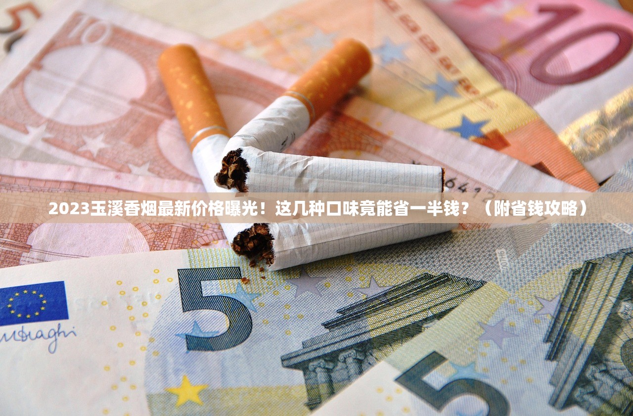 2023玉溪香烟最新价格曝光！这几种口味竟能省一半钱？（附省钱攻略）