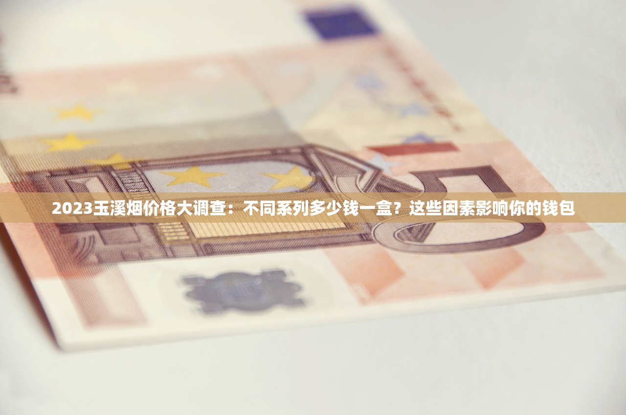 2023玉溪烟价格大调查：不同系列多少钱一盒？这些因素影响你的钱包