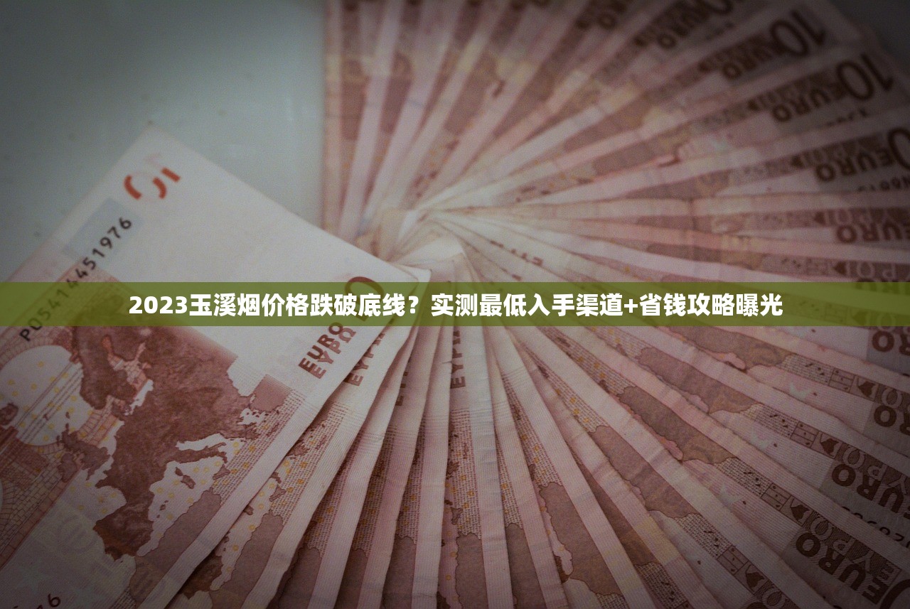2023玉溪烟价格跌破底线？实测最低入手渠道+省钱攻略曝光