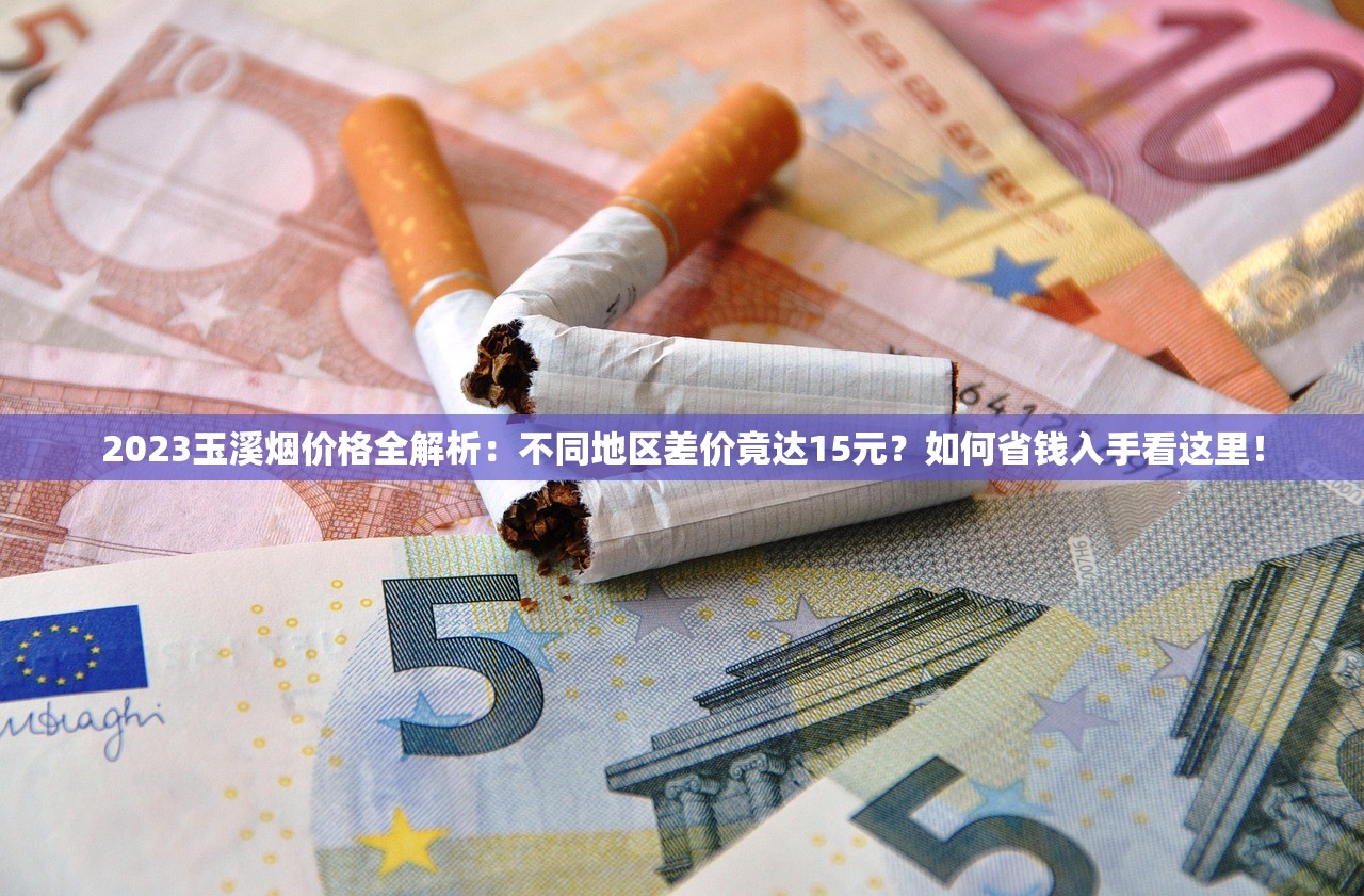 2023玉溪烟价格全解析：不同地区差价竟达15元？如何省钱入手看这里！