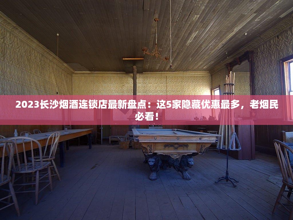 2023长沙烟酒连锁店最新盘点：这5家隐藏优惠最多，老烟民必看！