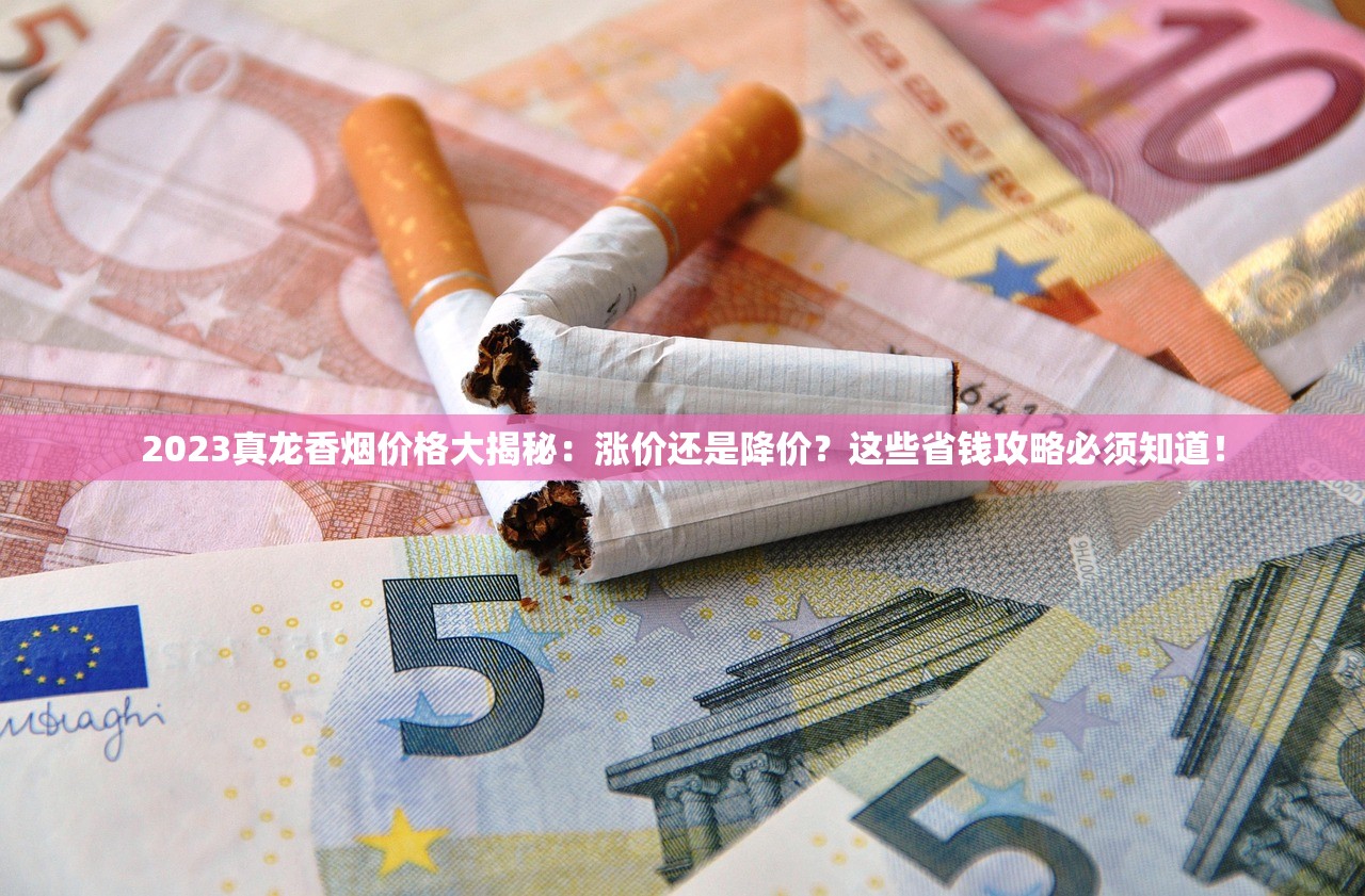 2023真龙香烟价格大揭秘：涨价还是降价？这些省钱攻略必须知道！