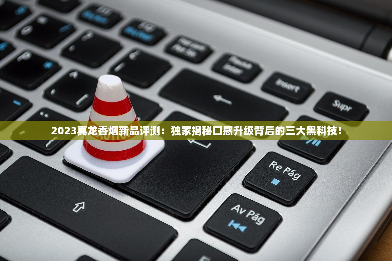 2023真龙香烟新品评测：独家揭秘口感升级背后的三大黑科技！