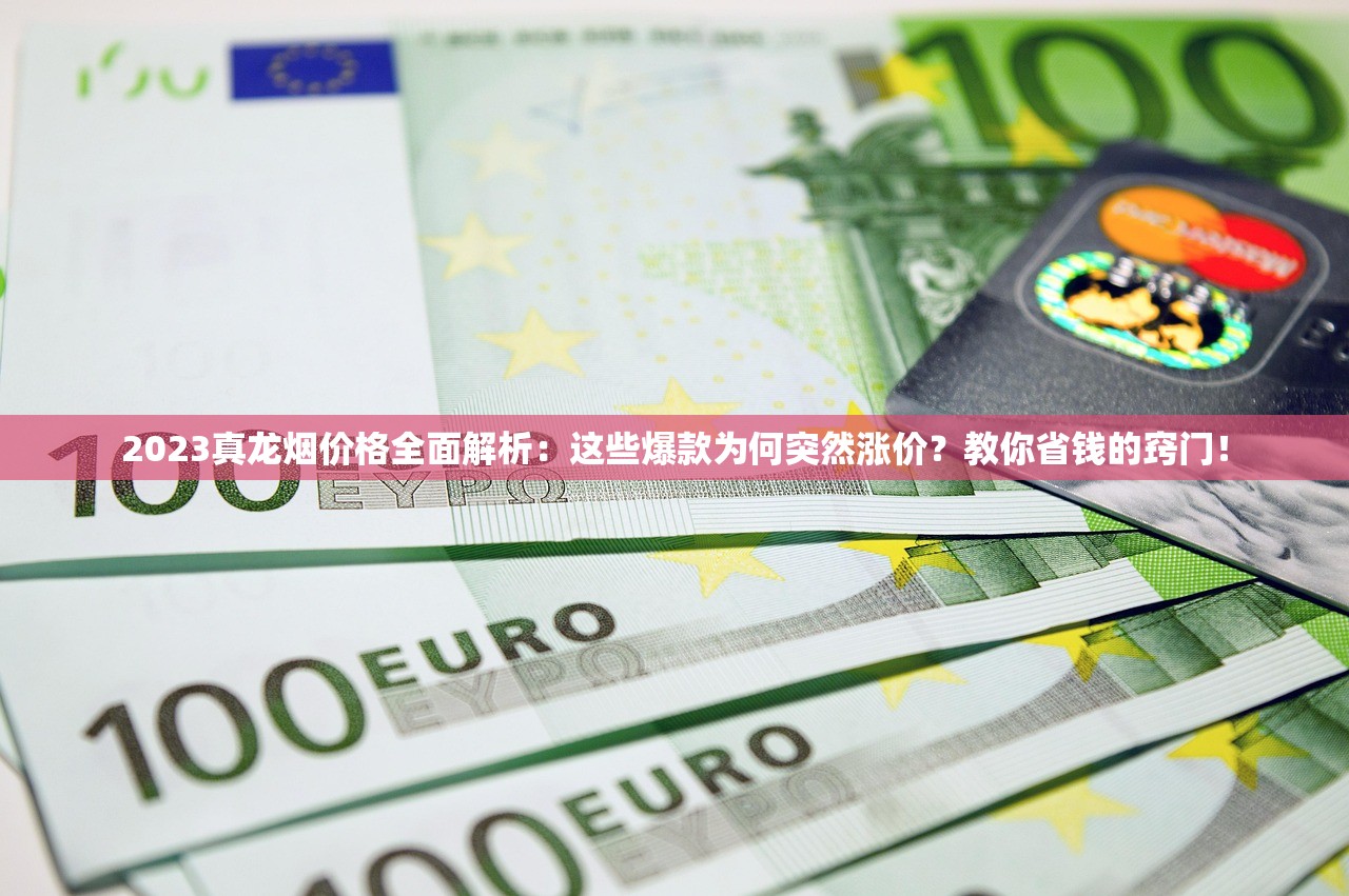 2023真龙烟价格全面解析：这些爆款为何突然涨价？教你省钱的窍门！