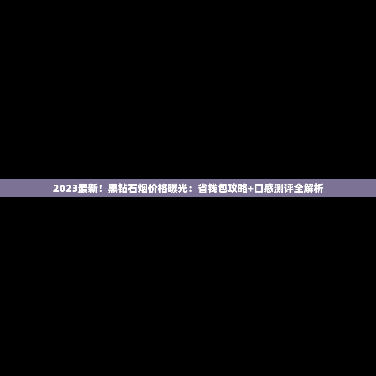 2023最新！黑钻石烟价格曝光：省钱包攻略+口感测评全解析