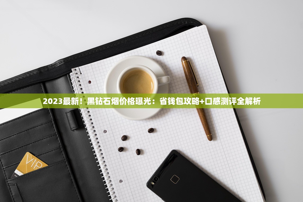 2023最新！黑钻石烟价格曝光：省钱包攻略+口感测评全解析