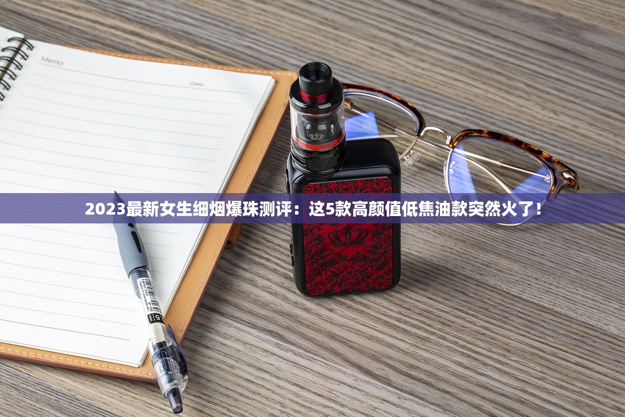 2023最新女生细烟爆珠测评：这5款高颜值低焦油款突然火了！