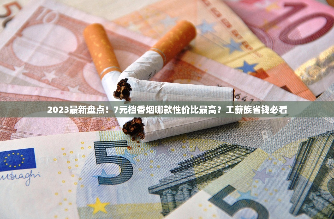 2023最新盘点！7元档香烟哪款性价比最高？工薪族省钱必看